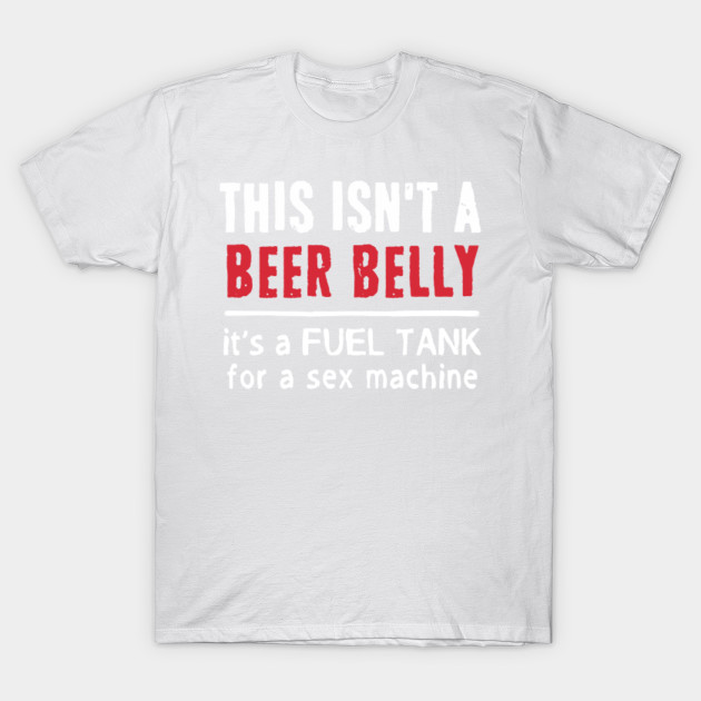 This Isnâ€™t A Beer Belly Itâ€™s A Fuel Tank For A Sex Machine T-Shirt-TJ